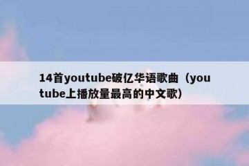 14首youtube破亿华语歌曲（youtube上播放量最高的中文歌）