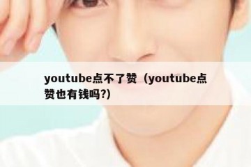 youtube点不了赞（youtube点赞也有钱吗?）