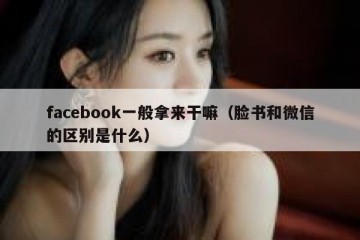 facebook一般拿来干嘛（脸书和微信的区别是什么）