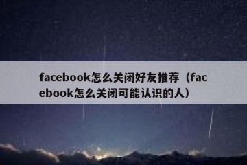 facebook怎么关闭好友推荐（facebook怎么关闭可能认识的人）