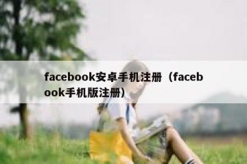 facebook安卓手机注册（facebook手机版注册）