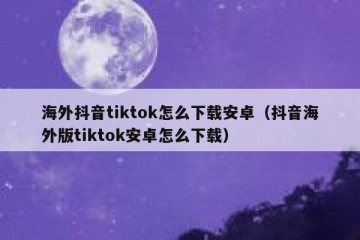 海外抖音tiktok怎么下载安卓（抖音海外版tiktok安卓怎么下载）