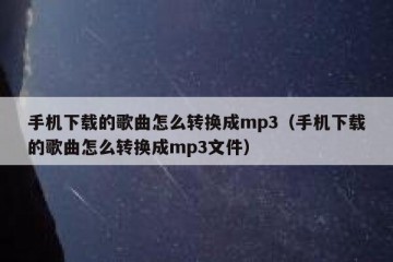 手机下载的歌曲怎么转换成mp3（手机下载的歌曲怎么转换成mp3文件）
