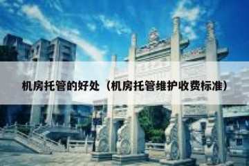机房托管的好处（机房托管维护收费标准）
