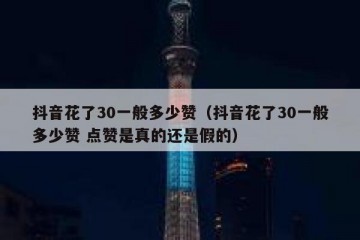 抖音花了30一般多少赞（抖音花了30一般多少赞 点赞是真的还是假的）