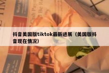 抖音美国版tiktok最新进展（美国版抖音现在情况）
