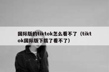 国际版的tiktok怎么看不了（tiktok国际版下载了看不了）