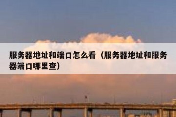 服务器地址和端口怎么看（服务器地址和服务器端口哪里查）