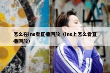 怎么在ins看直播回放（ins上怎么看直播回放）