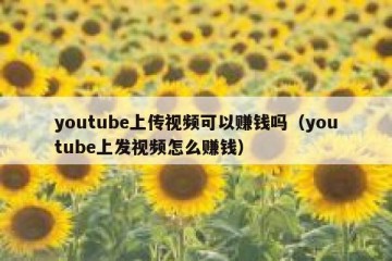 youtube上传视频可以赚钱吗（youtube上发视频怎么赚钱）
