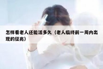 怎样看老人还能活多久（老人临终前一周内出现的征兆）