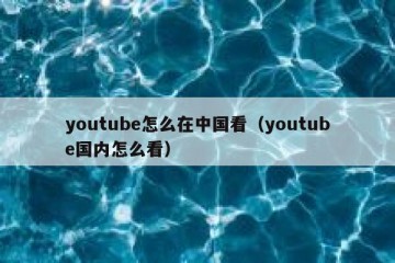 youtube怎么在中国看（youtube国内怎么看）