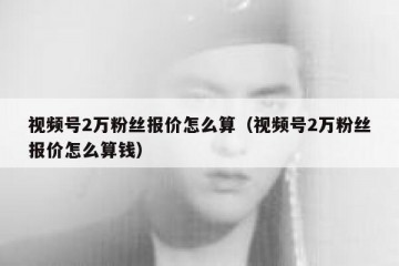 视频号2万粉丝报价怎么算（视频号2万粉丝报价怎么算钱）