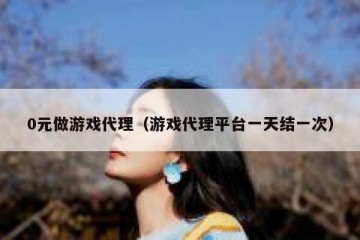 0元做游戏代理（游戏代理平台一天结一次）