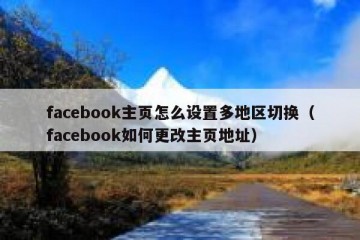 facebook主页怎么设置多地区切换（facebook如何更改主页地址）