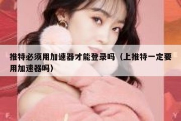 推特必须用加速器才能登录吗（上推特一定要用加速器吗）