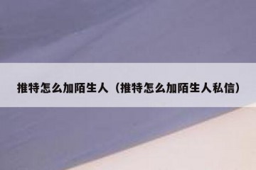 推特怎么加陌生人（推特怎么加陌生人私信）