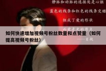 如何快速增加视频号粉丝数量和点赞量（如何提高视频号粉丝）