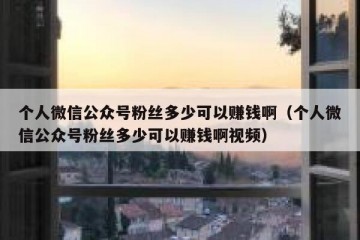 个人微信公众号粉丝多少可以赚钱啊（个人微信公众号粉丝多少可以赚钱啊视频）