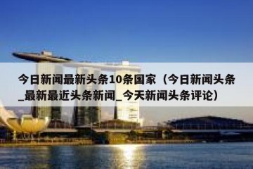 今日新闻最新头条10条国家（今日新闻头条_最新最近头条新闻_今天新闻头条评论）