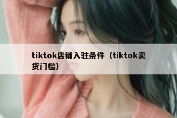 tiktok店铺入驻条件（tiktok卖货门槛）