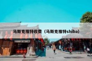 马斯克推特收费（马斯克推特shiba）