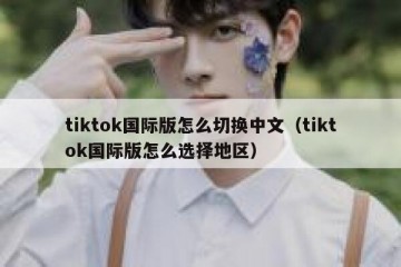 tiktok国际版怎么切换中文（tiktok国际版怎么选择地区）