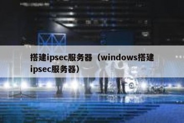 搭建ipsec服务器（windows搭建ipsec服务器）