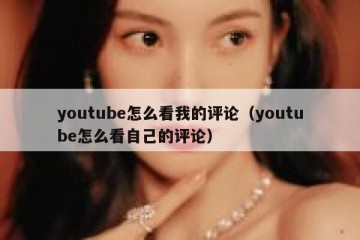 youtube怎么看我的评论（youtube怎么看自己的评论）
