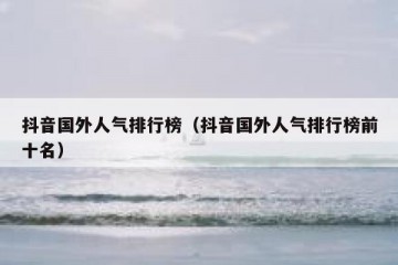 抖音国外人气排行榜（抖音国外人气排行榜前十名）