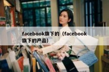 facebook旗下的（facebook旗下的产品）