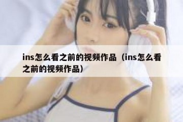 ins怎么看之前的视频作品（ins怎么看之前的视频作品）