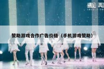 赞助游戏合作广告价格（手机游戏赞助）