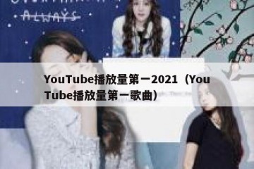 YouTube播放量第一2021（YouTube播放量第一歌曲）