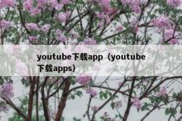 youtube下载app（youtube下载apps）