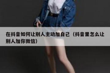 在抖音如何让别人主动加自己（抖音里怎么让别人加你微信）