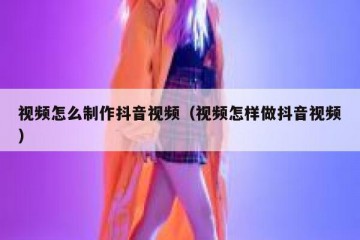 视频怎么制作抖音视频（视频怎样做抖音视频）