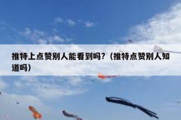 推特上点赞别人能看到吗?（推特点赞别人知道吗）