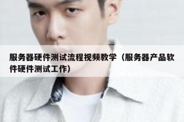 服务器硬件测试流程视频教学（服务器产品软件硬件测试工作）