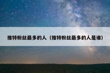 推特粉丝最多的人（推特粉丝最多的人是谁）