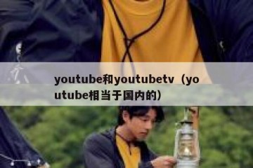 youtube和youtubetv（youtube相当于国内的）