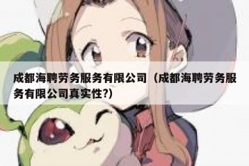 成都海聘劳务服务有限公司（成都海聘劳务服务有限公司真实性?）