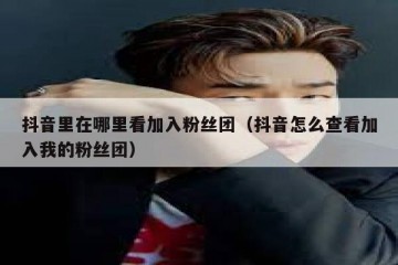 抖音里在哪里看加入粉丝团（抖音怎么查看加入我的粉丝团）