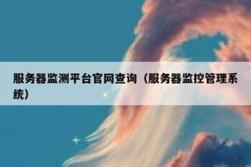 服务器监测平台官网查询（服务器监控管理系统）