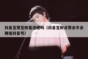 抖音互赞互粉是违规吗（抖音互粉点赞会不会降低抖音号）