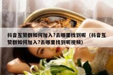抖音互赞群如何加入?去哪里找到呢（抖音互赞群如何加入?去哪里找到呢视频）