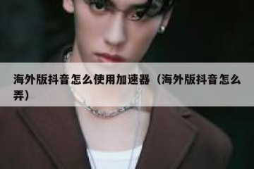 海外版抖音怎么使用加速器（海外版抖音怎么弄）
