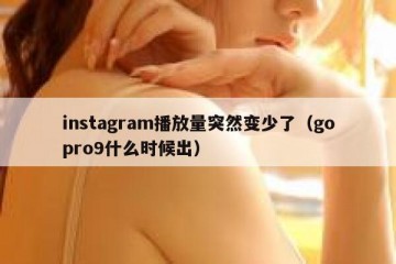 instagram播放量突然变少了（gopro9什么时候出）