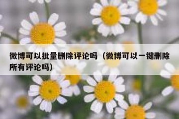 微博可以批量删除评论吗（微博可以一键删除所有评论吗）