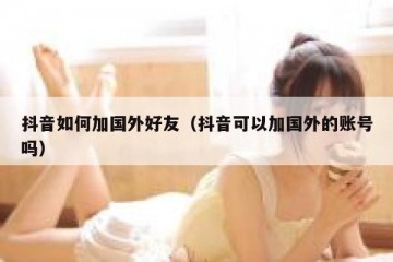 抖音如何加国外好友（抖音可以加国外的账号吗）